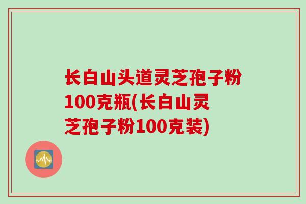 长白山头道灵芝孢子粉100克瓶(长白山灵芝孢子粉100克装)