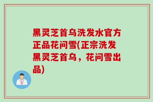 黑灵芝首乌洗发水官方正品花问雪(正宗洗发黑灵芝首乌，花问雪出品)