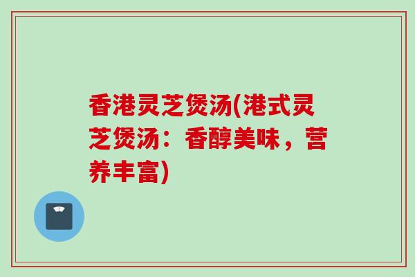 香港灵芝煲汤(港式灵芝煲汤：香醇美味，营养丰富)