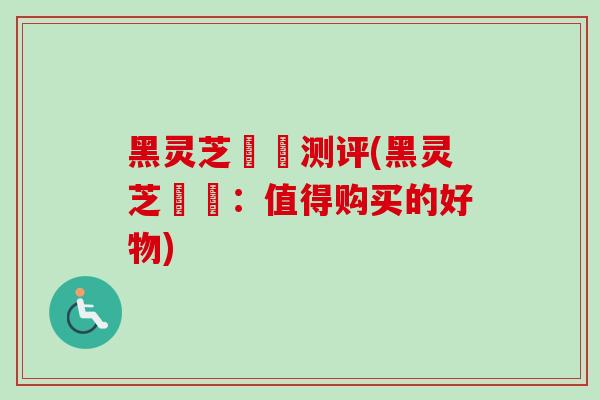 黑灵芝荳渼测评(黑灵芝荳渼：值得购买的好物)