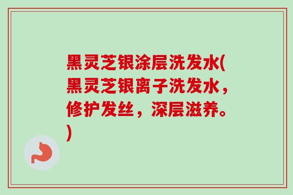 黑灵芝银涂层洗发水(黑灵芝银离子洗发水，修护发丝，深层滋养。)