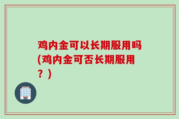 鸡内金可以长期服用吗(鸡内金可否长期服用?) 鸡内金可以长期服用吗(鸡内金可否长期服用?)