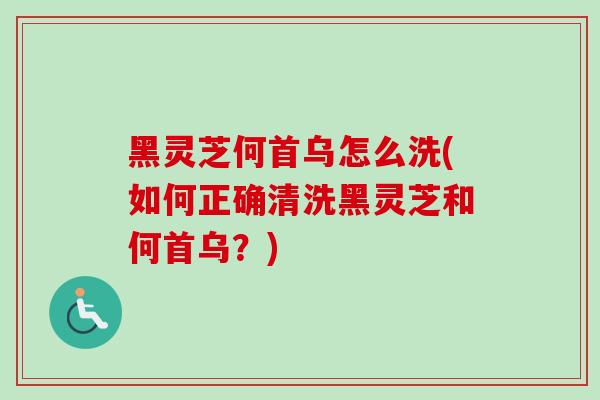 黑灵芝何首乌怎么洗(如何正确清洗黑灵芝和何首乌？)