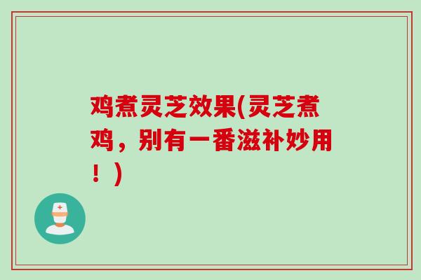 鸡煮灵芝效果(灵芝煮鸡，别有一番滋补妙用！)