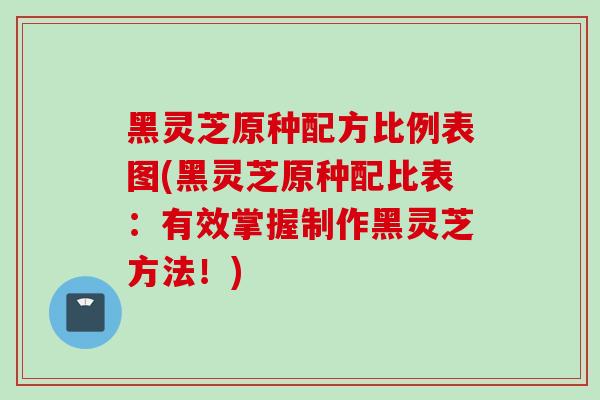 黑灵芝原种配方比例表图(黑灵芝原种配比表：有效掌握制作黑灵芝方法！)