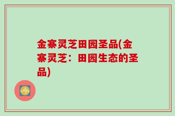 金寨灵芝田园圣品(金寨灵芝:田园生态的圣品) 金寨灵芝田园圣品(金寨灵芝:田园生态的圣品)