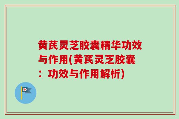 黄芪灵芝胶囊精华功效与作用(黄芪灵芝胶囊:功效与作用解析) 黄芪灵芝胶囊精华功效与作用(黄芪灵芝胶囊:功效与作用解析)