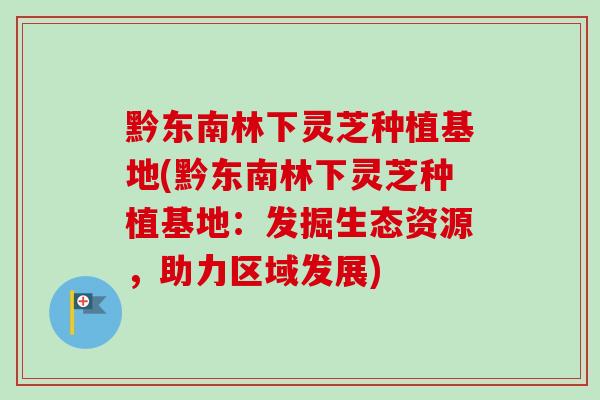 黔东南林下灵芝种植基地(黔东南林下灵芝种植基地：发掘生态资源，助力区域发展)