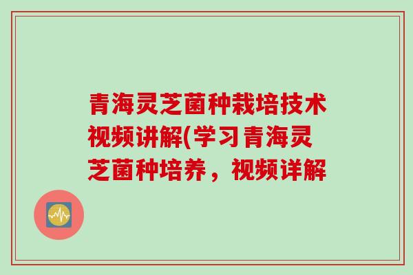 青海灵芝菌种栽培技术视频讲解(学习青海灵芝菌种培养，视频详解