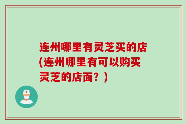 连州哪里有灵芝买的店(连州哪里有可以购买灵芝的店面？)