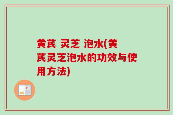 黄芪 灵芝 泡水(黄芪灵芝泡水的功效与使用方法)