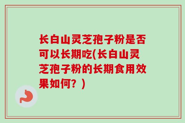 长白山灵芝孢子粉是否可以长期吃(长白山灵芝孢子粉的长期食用效果如何？)