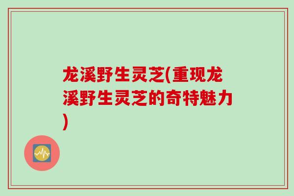 龙溪野生灵芝(重现龙溪野生灵芝的奇特魅力)