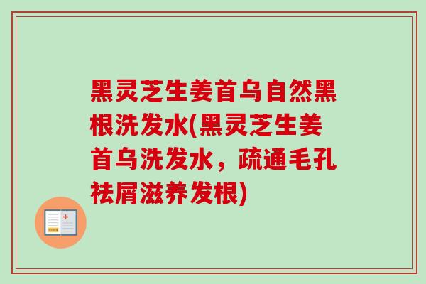 黑灵芝生姜首乌自然黑根洗发水(黑灵芝生姜首乌洗发水，疏通毛孔祛屑滋养发根)