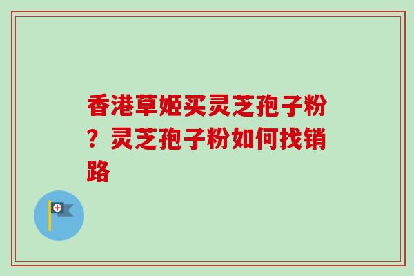 香港草姬买灵芝孢子粉?灵芝孢子粉如何找销路 香港草姬买灵芝孢子粉?灵芝孢子粉如何找销路