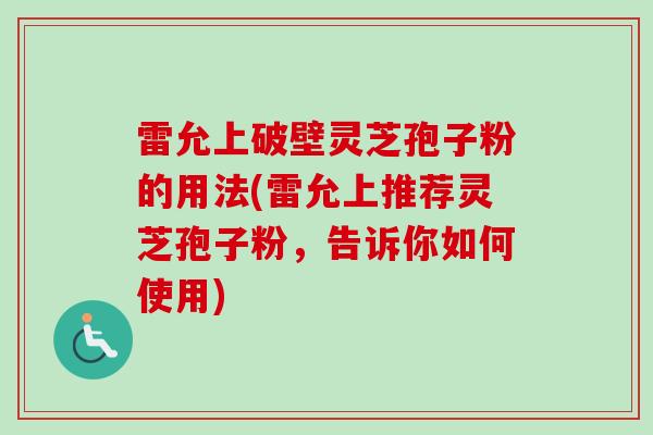 雷允上破壁灵芝孢子粉的用法(雷允上推荐灵芝孢子粉，告诉你如何使用)