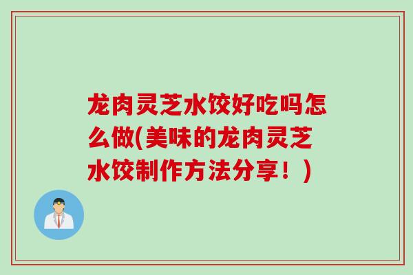 龙肉灵芝水饺好吃吗怎么做(美味的龙肉灵芝水饺制作方法分享！)