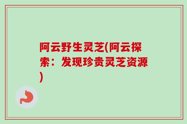 阿云野生灵芝(阿云探索：发现珍贵灵芝资源)