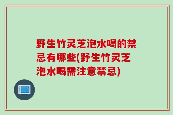 野生竹灵芝泡水喝的禁忌有哪些(野生竹灵芝泡水喝需注意禁忌)