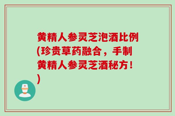 黄精人参灵芝泡酒比例(珍贵草药融合,手制黄精人参灵芝酒秘方!) 黄精人参灵芝泡酒比例(珍贵草药融合,手制黄精人参灵芝酒秘方!)