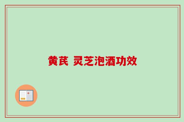 黄芪 灵芝泡酒功效