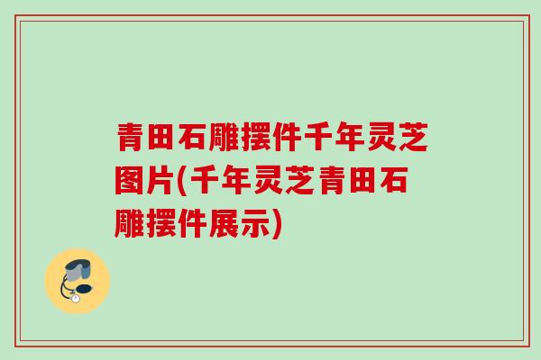 青田石雕摆件千年灵芝图片(千年灵芝青田石雕摆件展示)