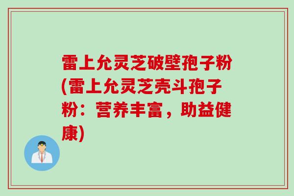 雷上允灵芝破壁孢子粉(雷上允灵芝壳斗孢子粉：营养丰富，助益健康)