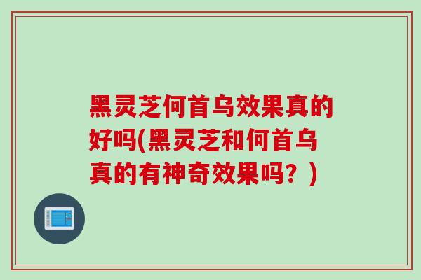 黑灵芝何首乌效果真的好吗(黑灵芝和何首乌真的有神奇效果吗？)