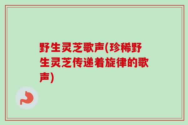 野生灵芝歌声(珍稀野生灵芝传递着旋律的歌声) 野生灵芝歌声(珍稀野生灵芝传递着旋律的歌声)