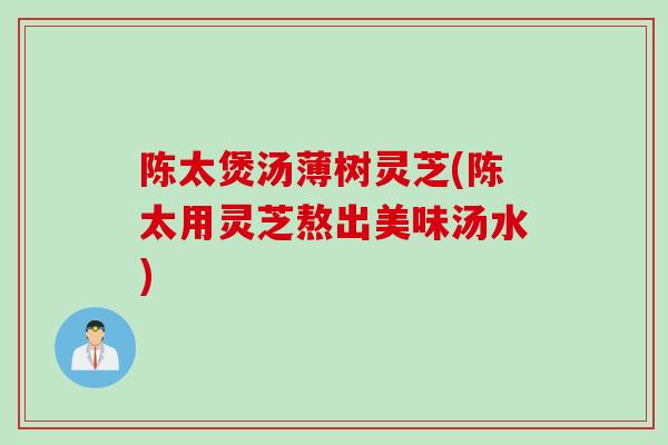 陈太煲汤薄树灵芝(陈太用灵芝熬出美味汤水)