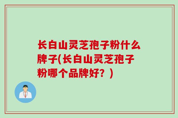 长白山灵芝孢子粉什么牌子(长白山灵芝孢子粉哪个品牌好?) 长白山灵芝孢子粉什么牌子(长白山灵芝孢子粉哪个品牌好?)