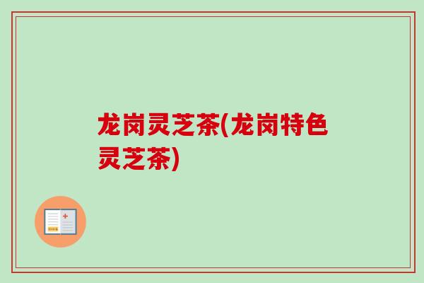 龙岗灵芝茶(龙岗特色灵芝茶) 龙岗灵芝茶(龙岗特色灵芝茶)