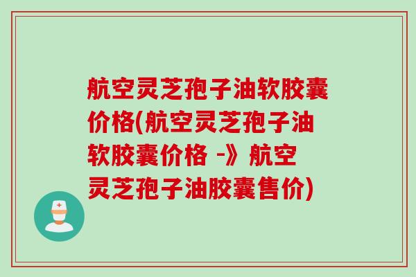 航空灵芝孢子油软胶囊价格(航空灵芝孢子油软胶囊价格 -》航空灵芝孢子油胶囊售价) 航空灵芝孢子油软胶囊价格(航空灵芝孢子油软胶囊价格 -》航空灵芝孢子油胶囊售价)