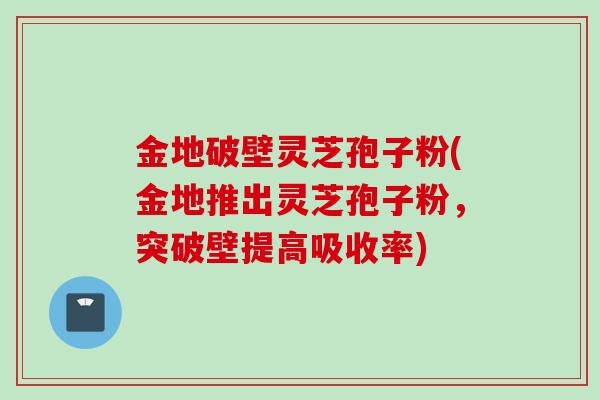 金地破壁灵芝孢子粉(金地推出灵芝孢子粉，突破壁提高吸收率)