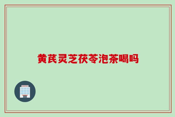 黄芪灵芝茯苓泡茶喝吗