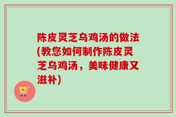 陈皮灵芝乌鸡汤的做法(教您如何制作陈皮灵芝乌鸡汤，美味健康又滋补)
