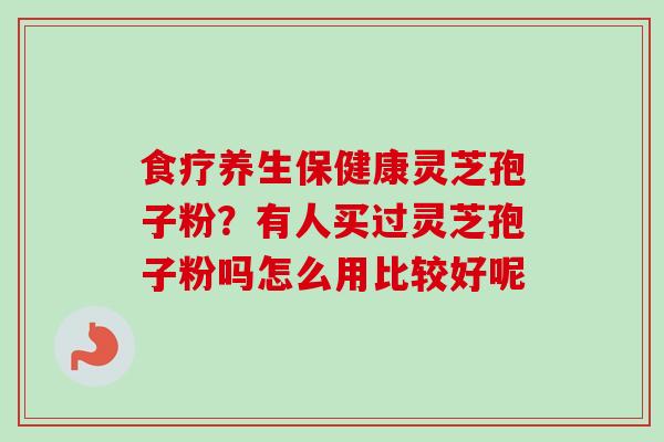食疗养生保健康灵芝孢子粉？有人买过灵芝孢子粉吗怎么用比较好呢