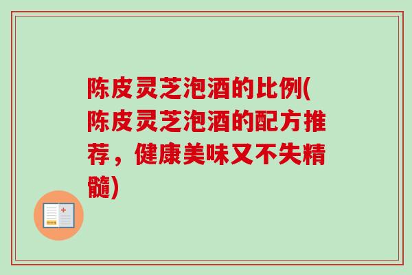 陈皮灵芝泡酒的比例(陈皮灵芝泡酒的配方推荐，健康美味又不失精髓)
