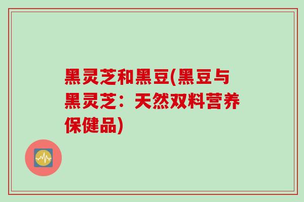 黑灵芝和黑豆(黑豆与黑灵芝：天然双料营养保健品)