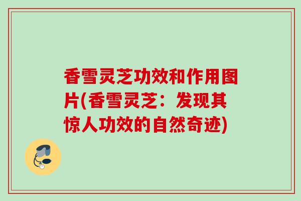 香雪灵芝功效和作用图片(香雪灵芝：发现其惊人功效的自然奇迹)