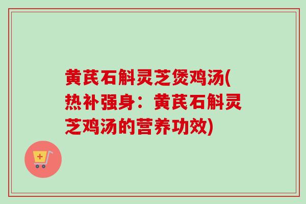 黄芪石斛灵芝煲鸡汤(热补强身：黄芪石斛灵芝鸡汤的营养功效)