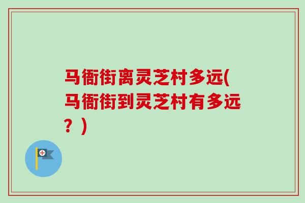 马衙街离灵芝村多远(马衙街到灵芝村有多远？)