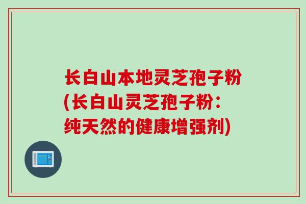 长白山本地灵芝孢子粉(长白山灵芝孢子粉:纯天然的健康增强剂) 长白山本地灵芝孢子粉(长白山灵芝孢子粉:纯天然的健康增强剂)