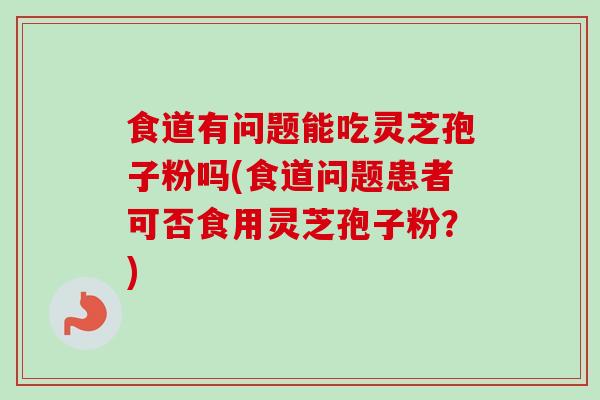 食道有问题能吃灵芝孢子粉吗(食道问题患者可否食用灵芝孢子粉？)