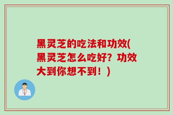 黑灵芝的吃法和功效(黑灵芝怎么吃好？功效大到你想不到！)