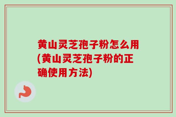 黄山灵芝孢子粉怎么用(黄山灵芝孢子粉的正确使用方法)