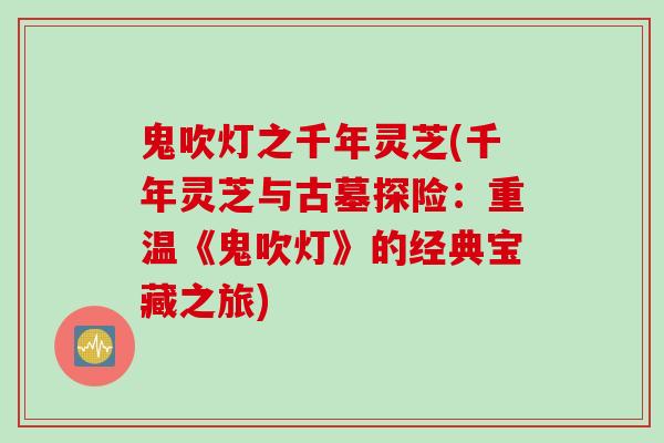 鬼吹灯之千年灵芝(千年灵芝与古墓探险：重温《鬼吹灯》的经典宝藏之旅)