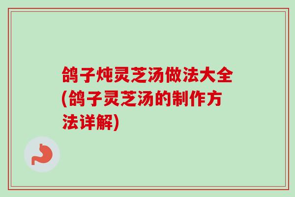 鸽子炖灵芝汤做法大全(鸽子灵芝汤的制作方法详解) 鸽子炖灵芝汤做法大全(鸽子灵芝汤的制作方法详解)