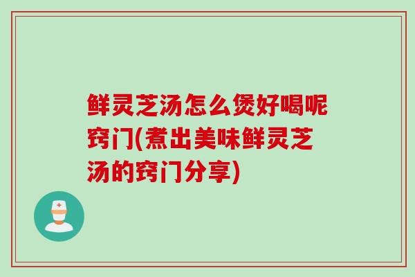 鲜灵芝汤怎么煲好喝呢窍门(煮出美味鲜灵芝汤的窍门分享)