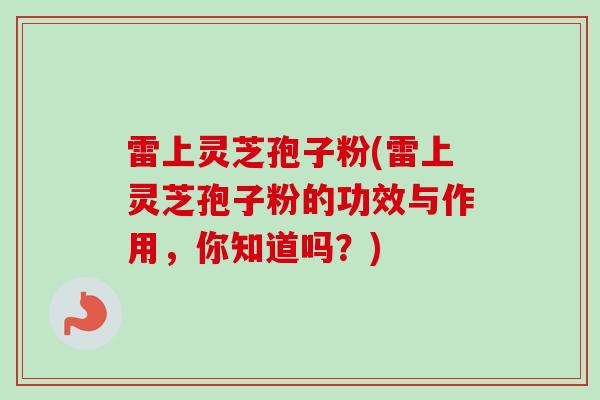 雷上灵芝孢子粉(雷上灵芝孢子粉的功效与作用，你知道吗？)